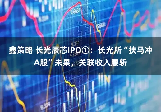 鑫策略 长光辰芯IPO①：长光所“扶马冲A股”未果，关联收入腰斩