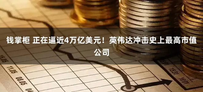钱掌柜 正在逼近4万亿美元！英伟达冲击史上最高市值公司