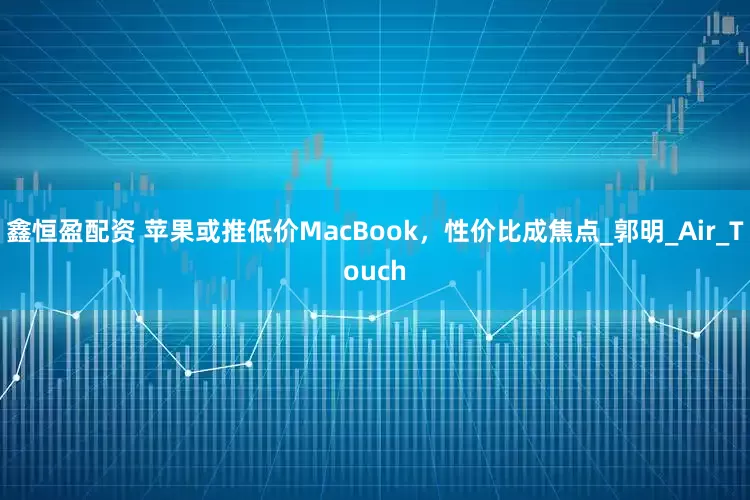 鑫恒盈配资 苹果或推低价MacBook，性价比成焦点_郭明_Air_Touch