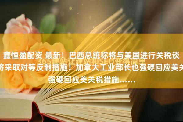 鑫恒盈配资 最新！巴西总统称将与美国进行关税谈判，若无效将采取对等反制措施！加拿大工业部长也强硬回应美关税措施......