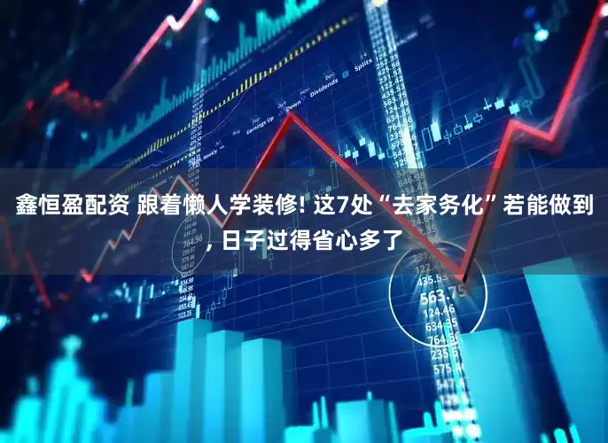 鑫恒盈配资 跟着懒人学装修! 这7处“去家务化”若能做到, 日子过得省心多了