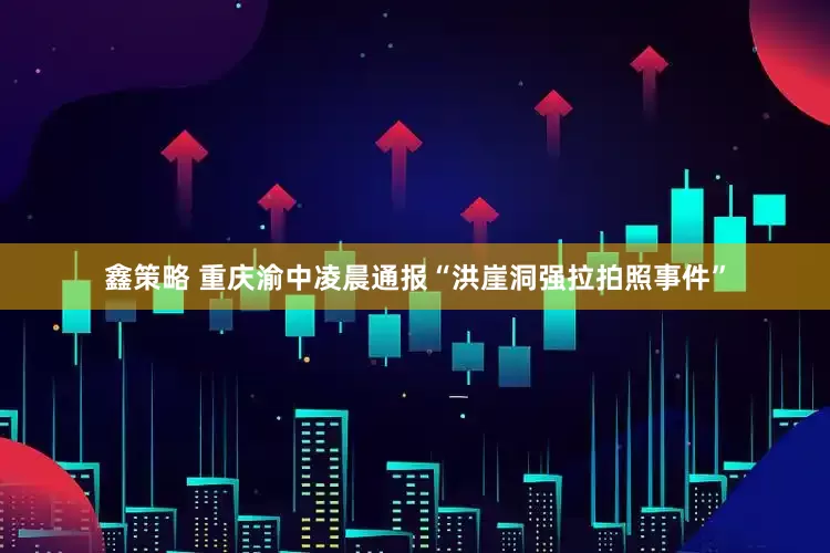 鑫策略 重庆渝中凌晨通报“洪崖洞强拉拍照事件”