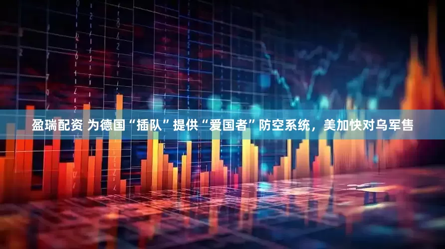 盈瑞配资 为德国“插队”提供“爱国者”防空系统，美加快对乌军售