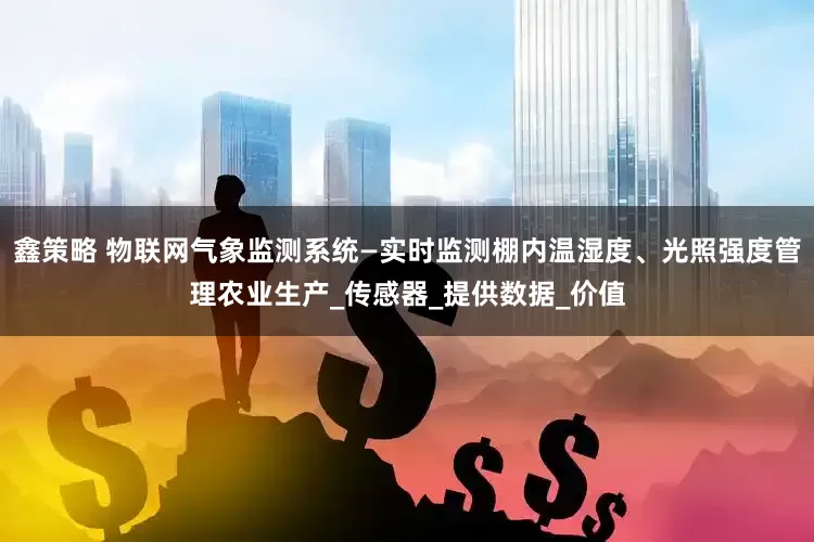 鑫策略 物联网气象监测系统—实时监测棚内温湿度、光照强度管理农业生产_传感器_提供数据_价值