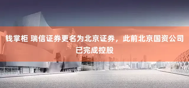 钱掌柜 瑞信证券更名为北京证券，此前北京国资公司已完成控股
