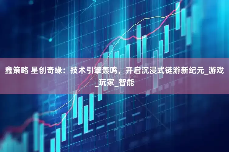 鑫策略 星创奇缘：技术引擎轰鸣，开启沉浸式链游新纪元_游戏_玩家_智能