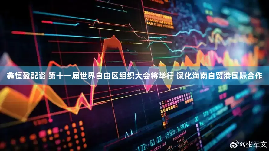 鑫恒盈配资 第十一届世界自由区组织大会将举行 深化海南自贸港国际合作
