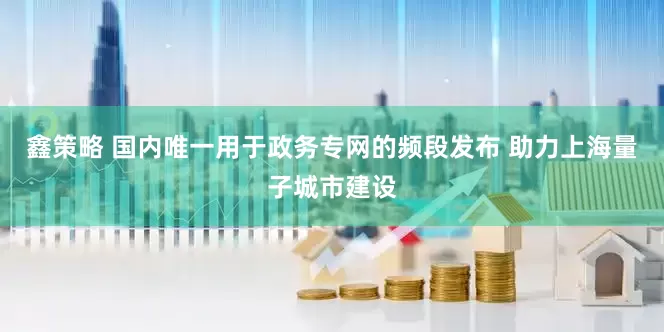 鑫策略 国内唯一用于政务专网的频段发布 助力上海量子城市建设
