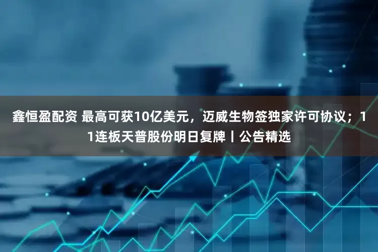 鑫恒盈配资 最高可获10亿美元，迈威生物签独家许可协议；11连板天普股份明日复牌丨公告精选