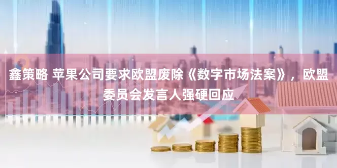 鑫策略 苹果公司要求欧盟废除《数字市场法案》，欧盟委员会发言人强硬回应