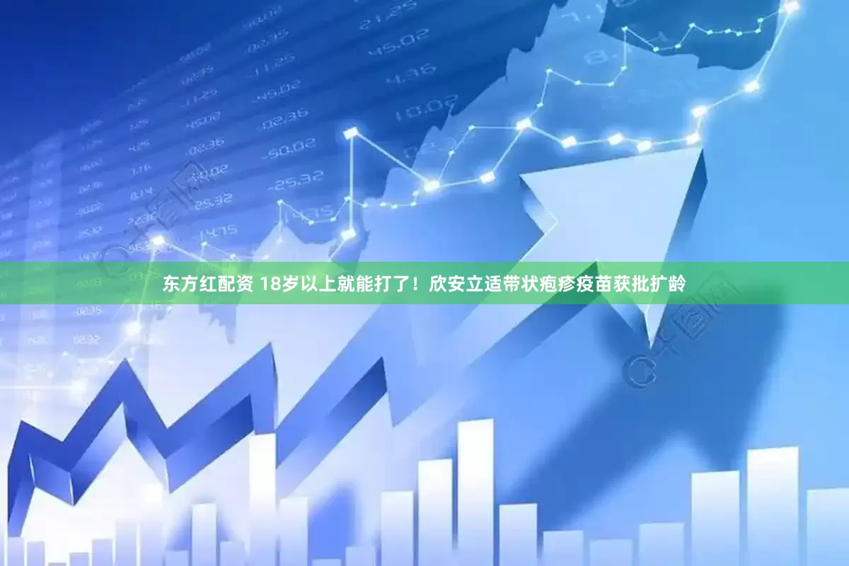 东方红配资 18岁以上就能打了！欣安立适带状疱疹疫苗获批扩龄