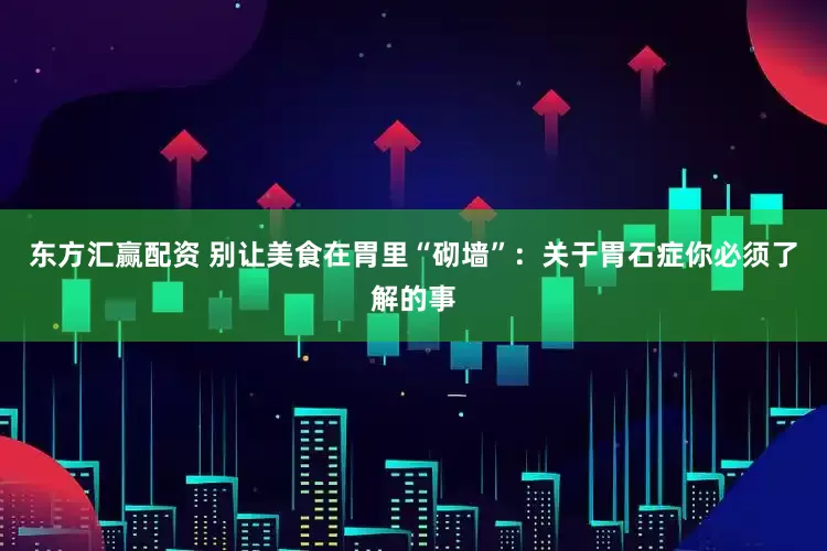 东方汇赢配资 别让美食在胃里“砌墙”：关于胃石症你必须了解的事