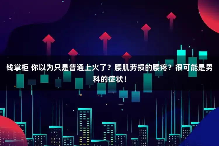 钱掌柜 你以为只是普通上火了？腰肌劳损的腰疼？很可能是男科的症状！