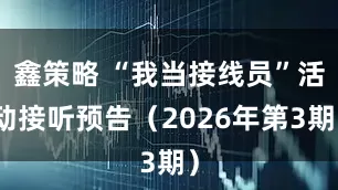 鑫策略 “我当接线员”活动接听预告（2026年第3期）