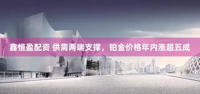 鑫恒盈配资 供需两端支撑，铂金价格年内涨超五成