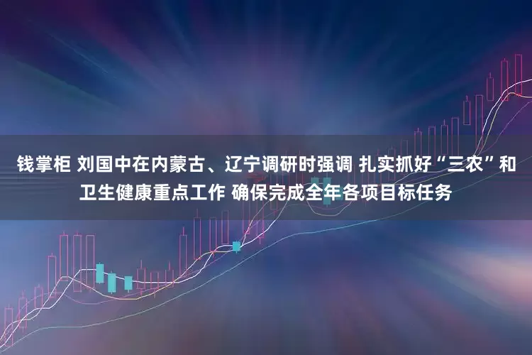 钱掌柜 刘国中在内蒙古、辽宁调研时强调 扎实抓好“三农”和卫生健康重点工作 确保完成全年各项目标任务