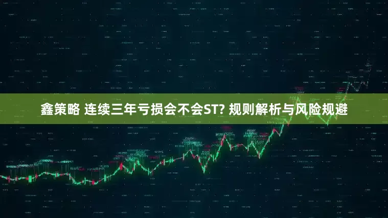 鑫策略 连续三年亏损会不会ST? 规则解析与风险规避
