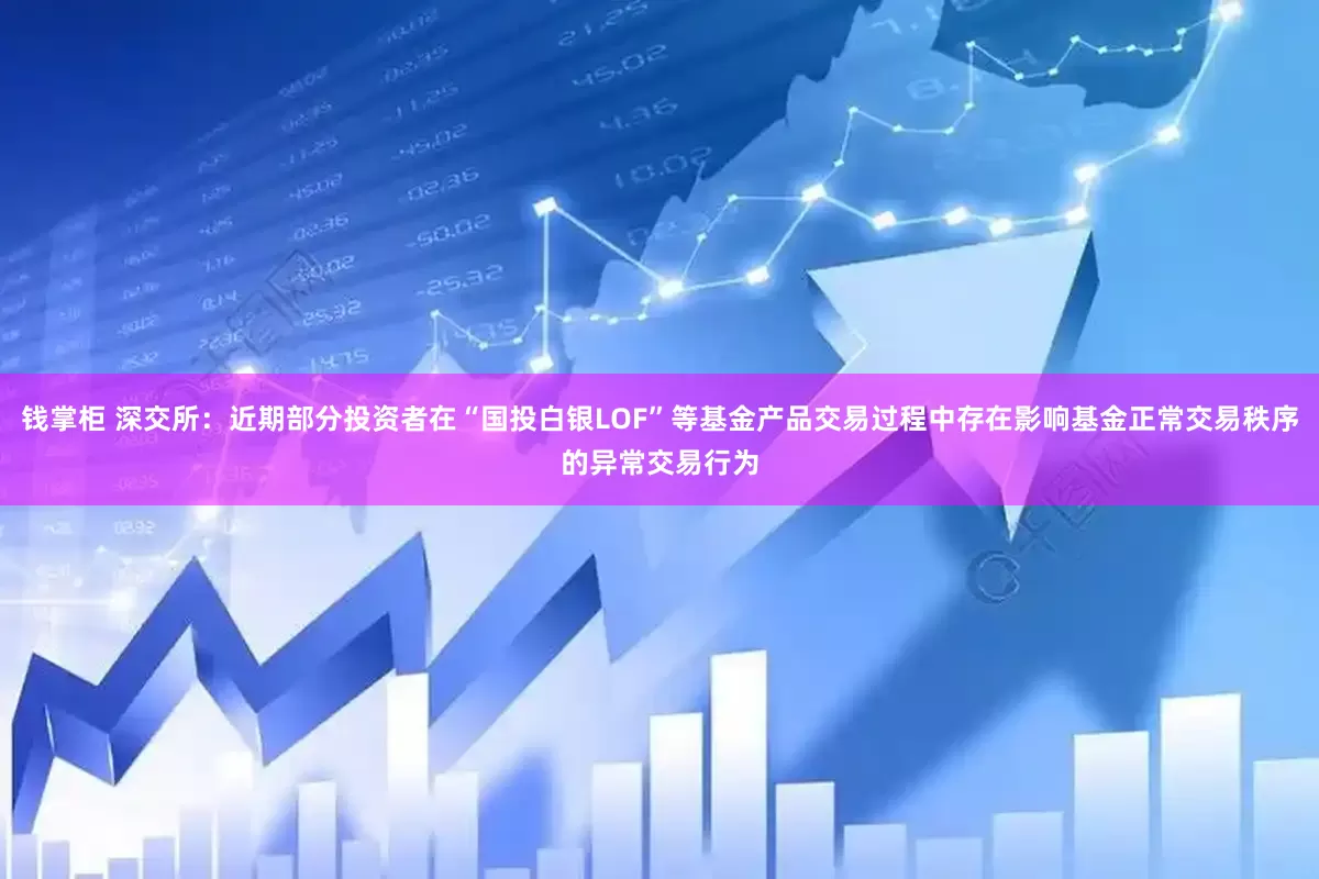 钱掌柜 深交所：近期部分投资者在“国投白银LOF”等基金产品交易过程中存在影响基金正常交易秩序的异常交易行为