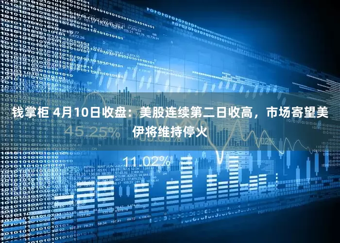 钱掌柜 4月10日收盘：美股连续第二日收高，市场寄望美伊将维持停火