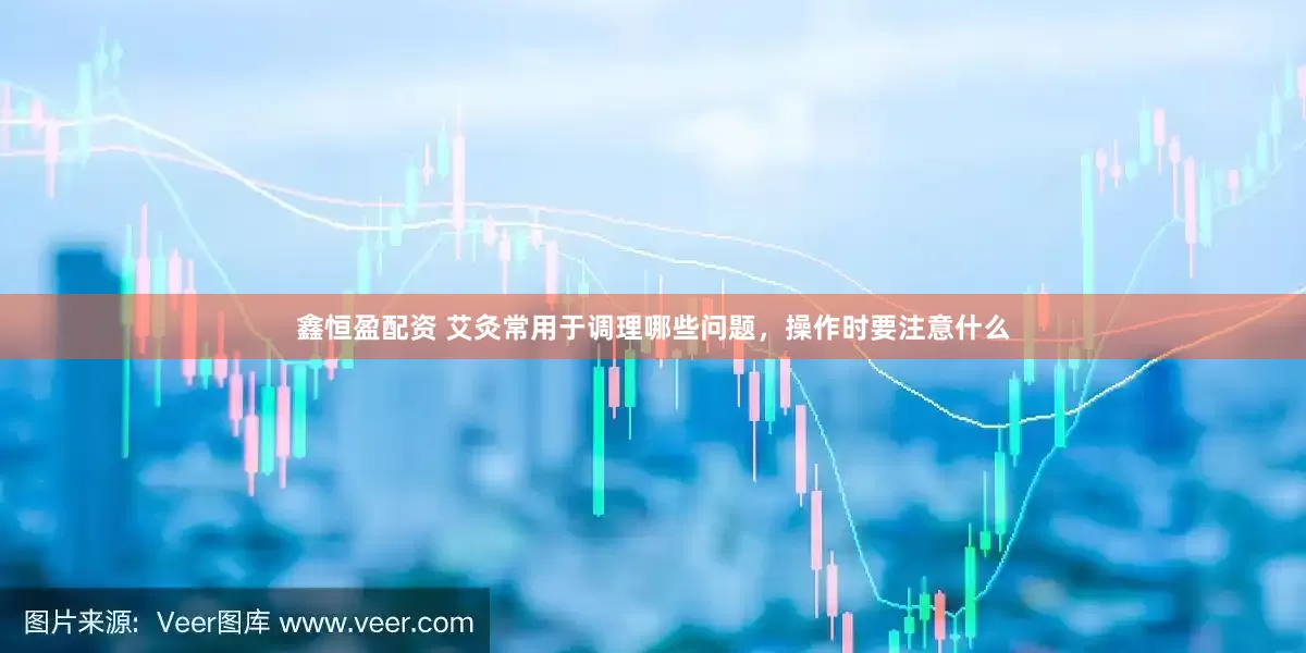 鑫恒盈配资 艾灸常用于调理哪些问题，操作时要注意什么
