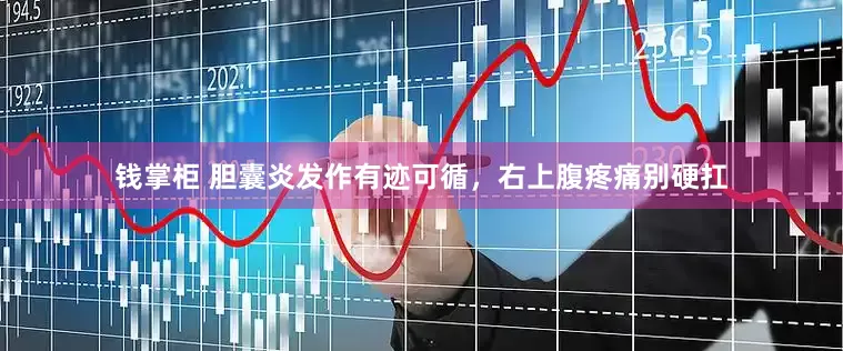 钱掌柜 胆囊炎发作有迹可循，右上腹疼痛别硬扛